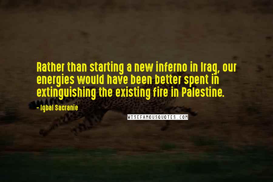 Iqbal Sacranie Quotes: Rather than starting a new inferno in Iraq, our energies would have been better spent in extinguishing the existing fire in Palestine.