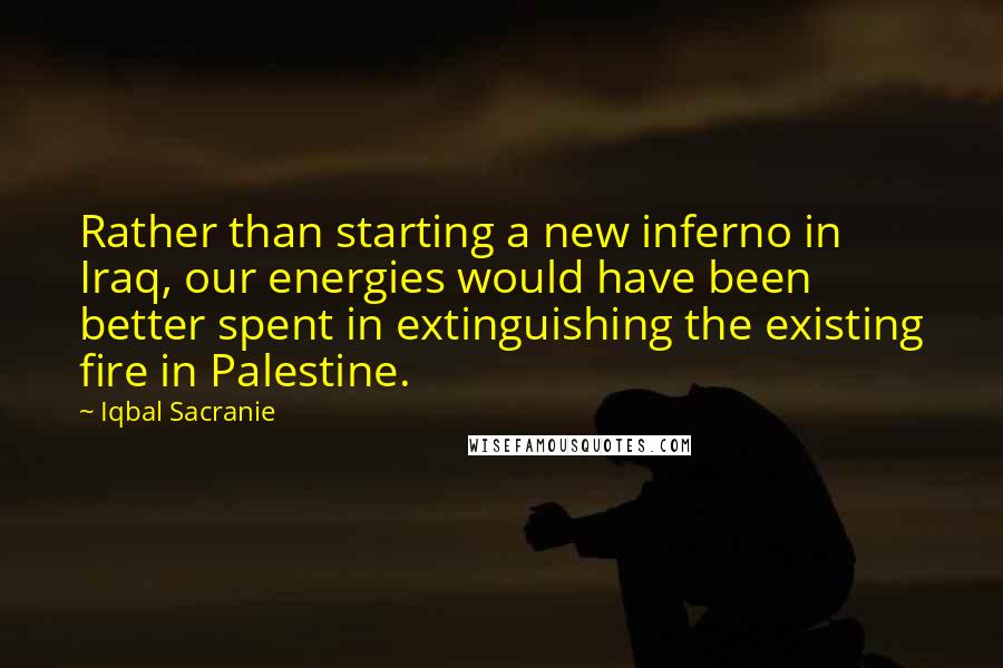 Iqbal Sacranie Quotes: Rather than starting a new inferno in Iraq, our energies would have been better spent in extinguishing the existing fire in Palestine.
