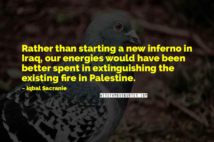 Iqbal Sacranie Quotes: Rather than starting a new inferno in Iraq, our energies would have been better spent in extinguishing the existing fire in Palestine.