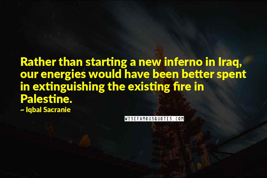 Iqbal Sacranie Quotes: Rather than starting a new inferno in Iraq, our energies would have been better spent in extinguishing the existing fire in Palestine.