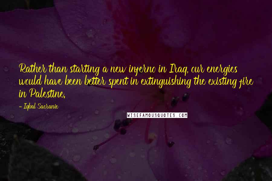 Iqbal Sacranie Quotes: Rather than starting a new inferno in Iraq, our energies would have been better spent in extinguishing the existing fire in Palestine.