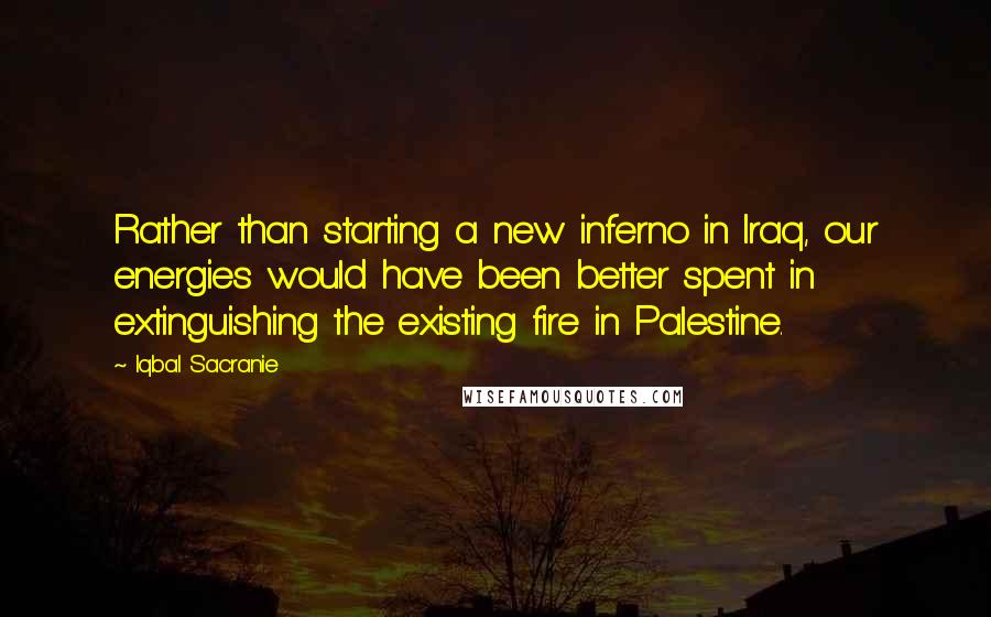 Iqbal Sacranie Quotes: Rather than starting a new inferno in Iraq, our energies would have been better spent in extinguishing the existing fire in Palestine.