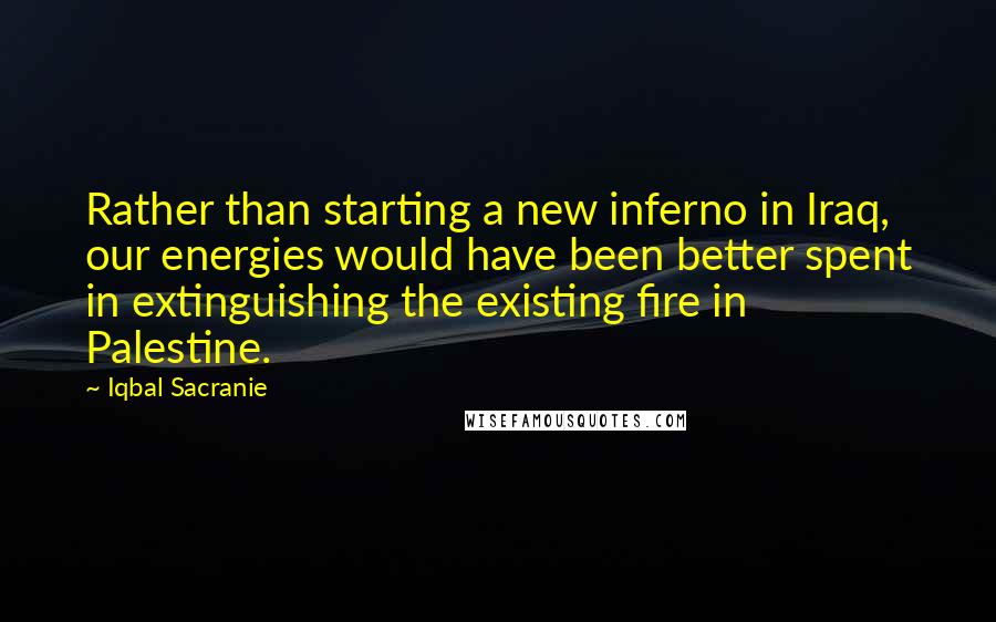 Iqbal Sacranie Quotes: Rather than starting a new inferno in Iraq, our energies would have been better spent in extinguishing the existing fire in Palestine.