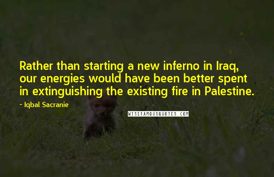 Iqbal Sacranie Quotes: Rather than starting a new inferno in Iraq, our energies would have been better spent in extinguishing the existing fire in Palestine.