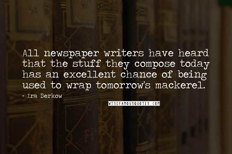 Ira Berkow Quotes: All newspaper writers have heard that the stuff they compose today has an excellent chance of being used to wrap tomorrow's mackerel.