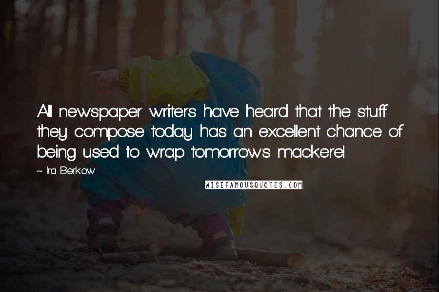 Ira Berkow Quotes: All newspaper writers have heard that the stuff they compose today has an excellent chance of being used to wrap tomorrow's mackerel.