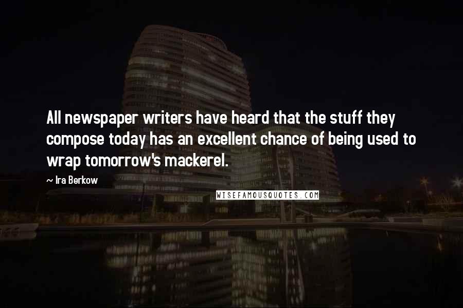 Ira Berkow Quotes: All newspaper writers have heard that the stuff they compose today has an excellent chance of being used to wrap tomorrow's mackerel.