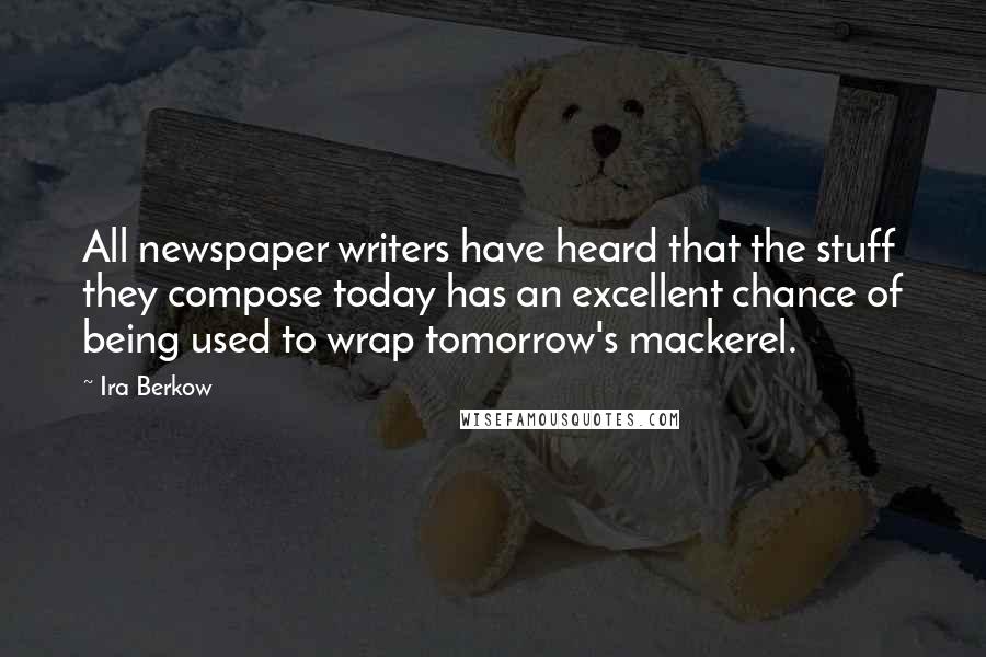 Ira Berkow Quotes: All newspaper writers have heard that the stuff they compose today has an excellent chance of being used to wrap tomorrow's mackerel.