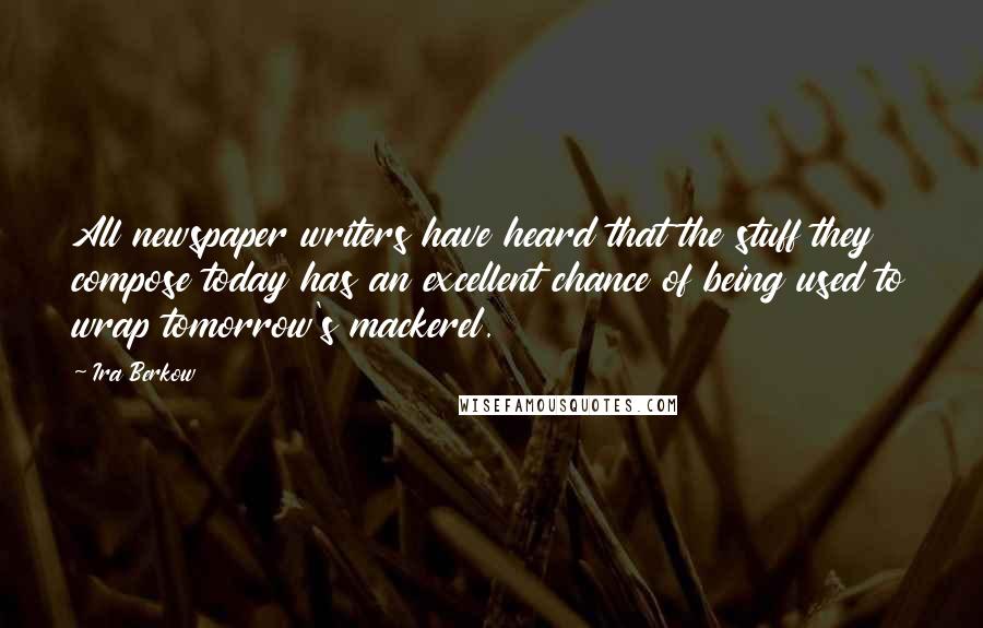 Ira Berkow Quotes: All newspaper writers have heard that the stuff they compose today has an excellent chance of being used to wrap tomorrow's mackerel.