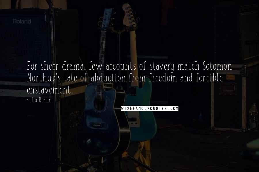 Ira Berlin Quotes: For sheer drama, few accounts of slavery match Solomon Northup's tale of abduction from freedom and forcible enslavement.