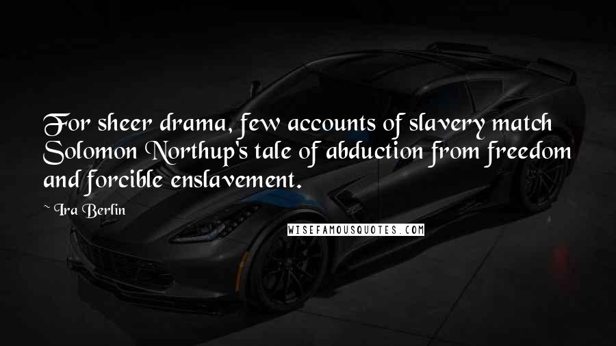 Ira Berlin Quotes: For sheer drama, few accounts of slavery match Solomon Northup's tale of abduction from freedom and forcible enslavement.