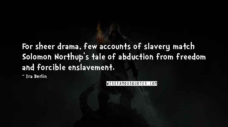 Ira Berlin Quotes: For sheer drama, few accounts of slavery match Solomon Northup's tale of abduction from freedom and forcible enslavement.