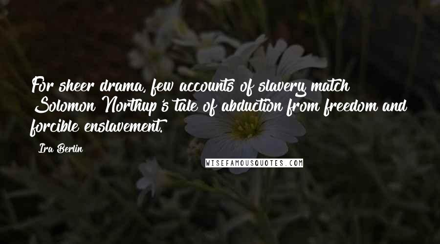 Ira Berlin Quotes: For sheer drama, few accounts of slavery match Solomon Northup's tale of abduction from freedom and forcible enslavement.