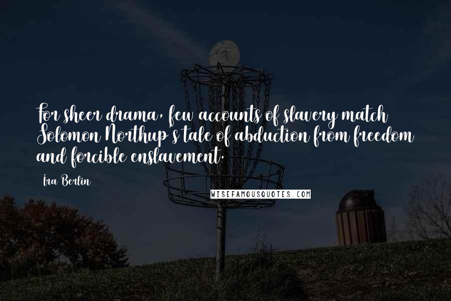 Ira Berlin Quotes: For sheer drama, few accounts of slavery match Solomon Northup's tale of abduction from freedom and forcible enslavement.