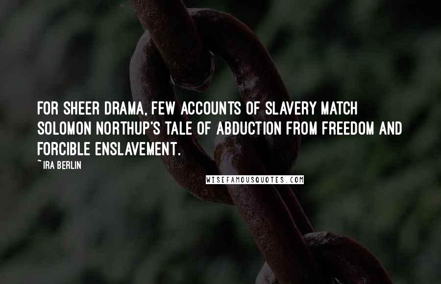 Ira Berlin Quotes: For sheer drama, few accounts of slavery match Solomon Northup's tale of abduction from freedom and forcible enslavement.