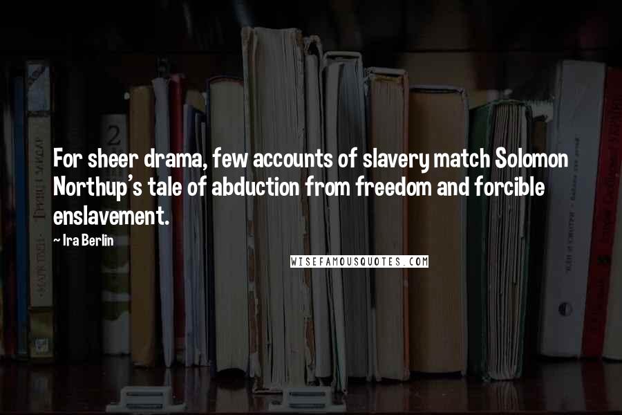 Ira Berlin Quotes: For sheer drama, few accounts of slavery match Solomon Northup's tale of abduction from freedom and forcible enslavement.