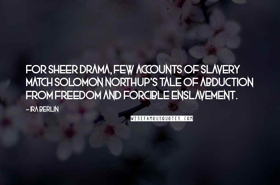 Ira Berlin Quotes: For sheer drama, few accounts of slavery match Solomon Northup's tale of abduction from freedom and forcible enslavement.