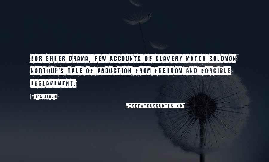 Ira Berlin Quotes: For sheer drama, few accounts of slavery match Solomon Northup's tale of abduction from freedom and forcible enslavement.
