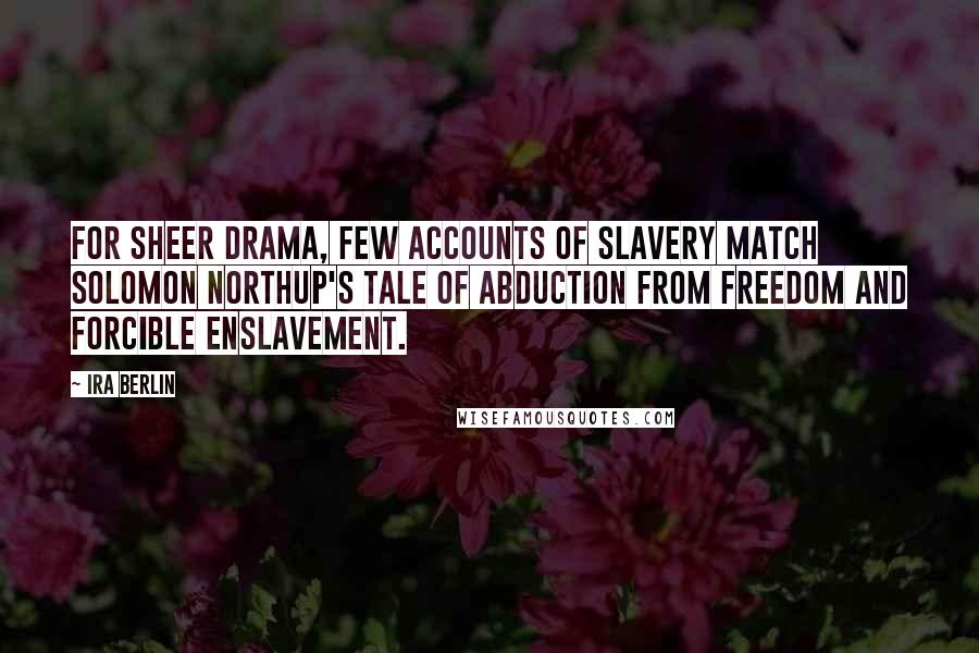 Ira Berlin Quotes: For sheer drama, few accounts of slavery match Solomon Northup's tale of abduction from freedom and forcible enslavement.