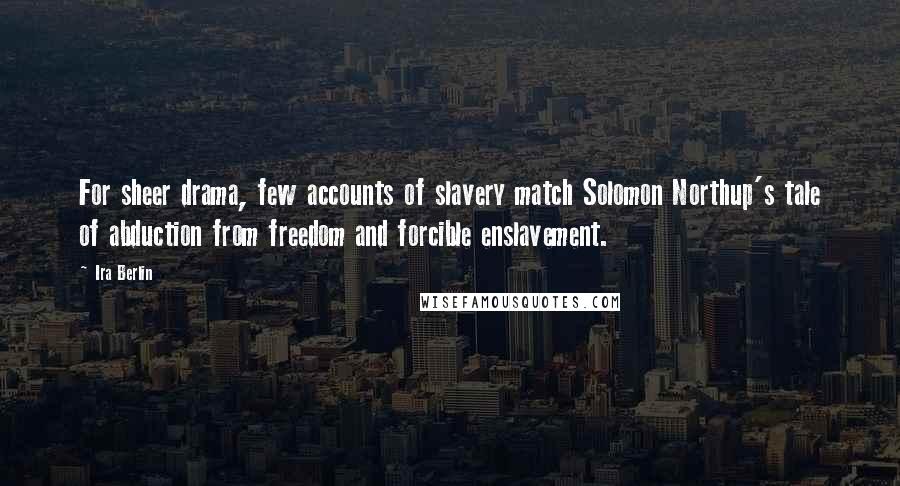 Ira Berlin Quotes: For sheer drama, few accounts of slavery match Solomon Northup's tale of abduction from freedom and forcible enslavement.