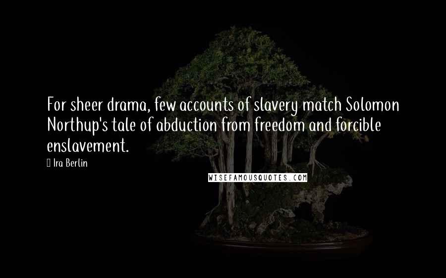 Ira Berlin Quotes: For sheer drama, few accounts of slavery match Solomon Northup's tale of abduction from freedom and forcible enslavement.