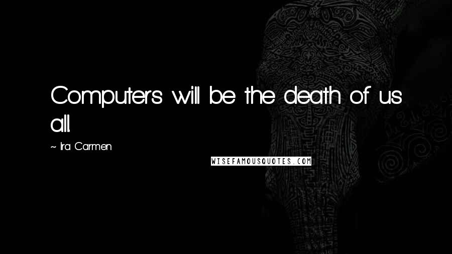 Ira Carmen Quotes: Computers will be the death of us all.