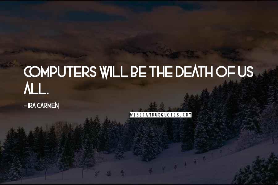 Ira Carmen Quotes: Computers will be the death of us all.