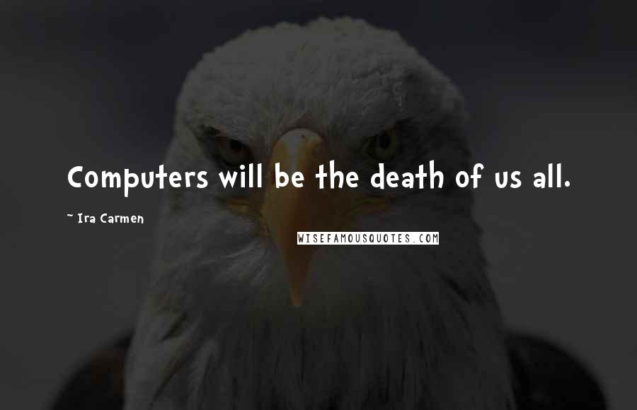 Ira Carmen Quotes: Computers will be the death of us all.