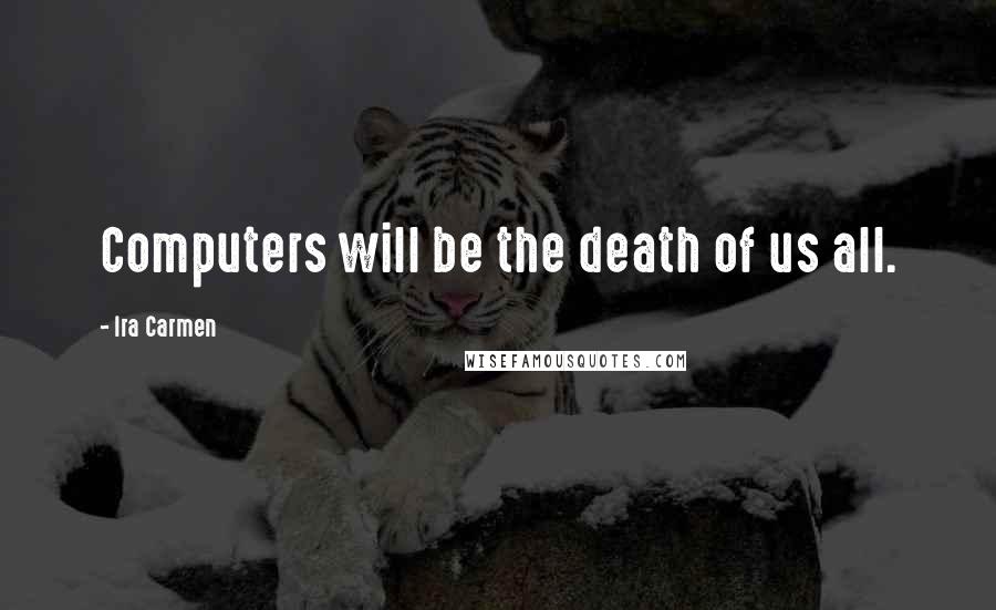 Ira Carmen Quotes: Computers will be the death of us all.