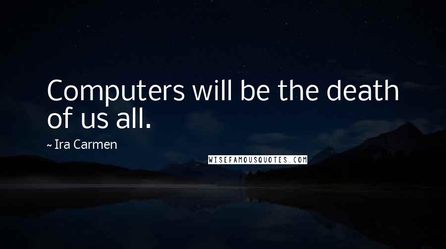 Ira Carmen Quotes: Computers will be the death of us all.