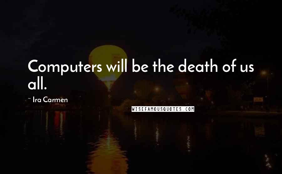 Ira Carmen Quotes: Computers will be the death of us all.