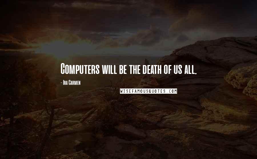 Ira Carmen Quotes: Computers will be the death of us all.