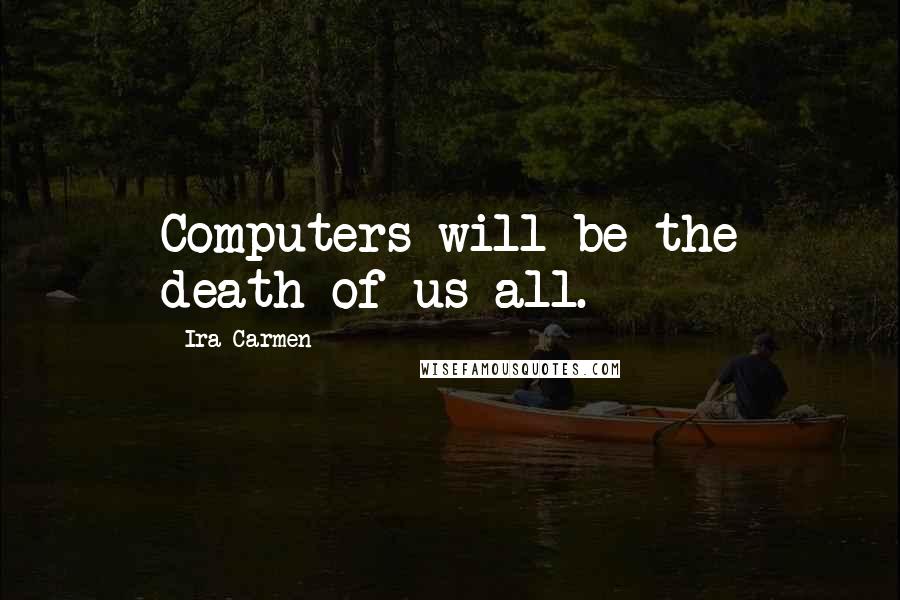 Ira Carmen Quotes: Computers will be the death of us all.