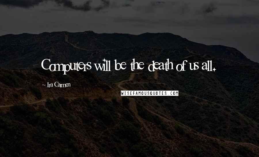 Ira Carmen Quotes: Computers will be the death of us all.