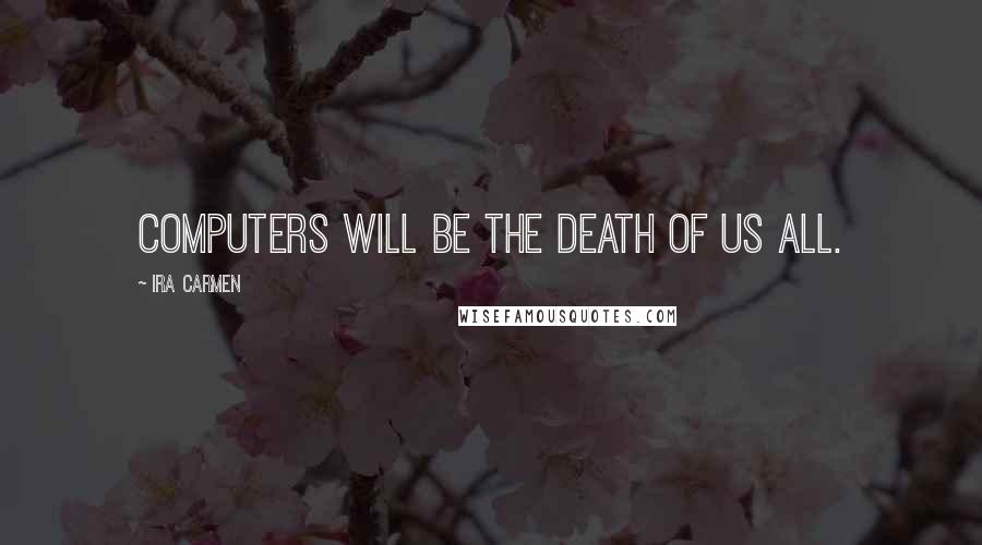 Ira Carmen Quotes: Computers will be the death of us all.