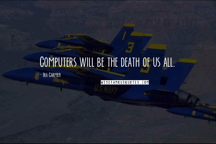 Ira Carmen Quotes: Computers will be the death of us all.