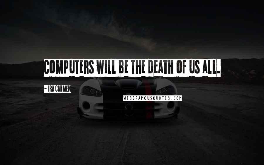 Ira Carmen Quotes: Computers will be the death of us all.