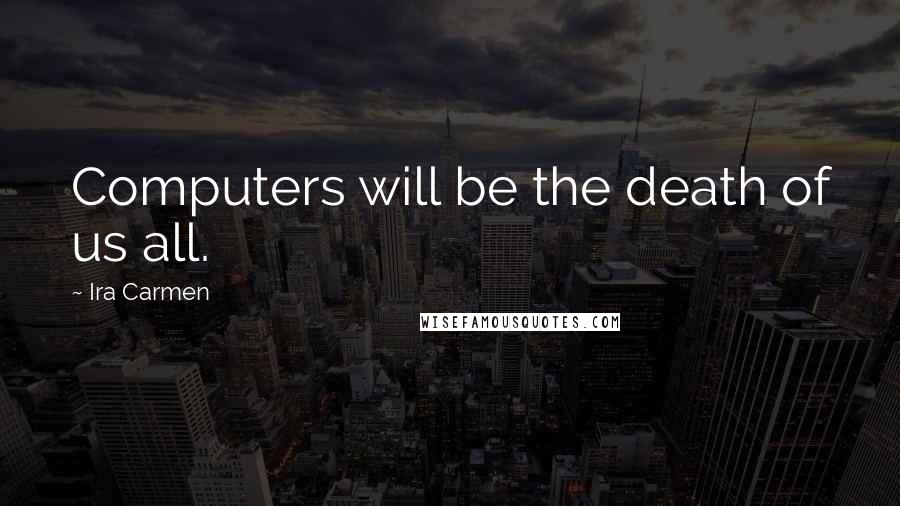 Ira Carmen Quotes: Computers will be the death of us all.