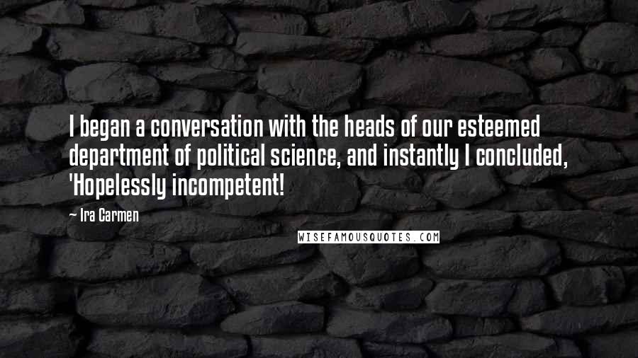 Ira Carmen Quotes: I began a conversation with the heads of our esteemed department of political science, and instantly I concluded, 'Hopelessly incompetent!