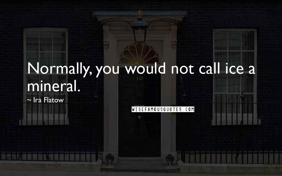 Ira Flatow Quotes: Normally, you would not call ice a mineral.