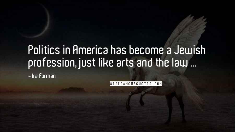 Ira Forman Quotes: Politics in America has become a Jewish profession, just like arts and the law ...