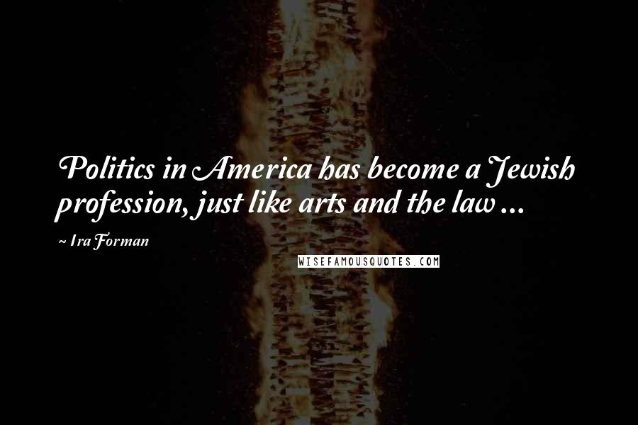 Ira Forman Quotes: Politics in America has become a Jewish profession, just like arts and the law ...