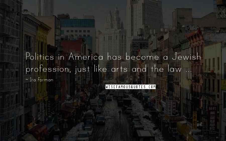 Ira Forman Quotes: Politics in America has become a Jewish profession, just like arts and the law ...