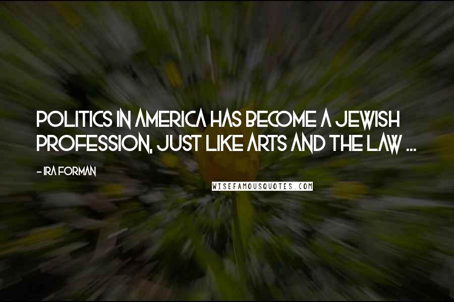 Ira Forman Quotes: Politics in America has become a Jewish profession, just like arts and the law ...