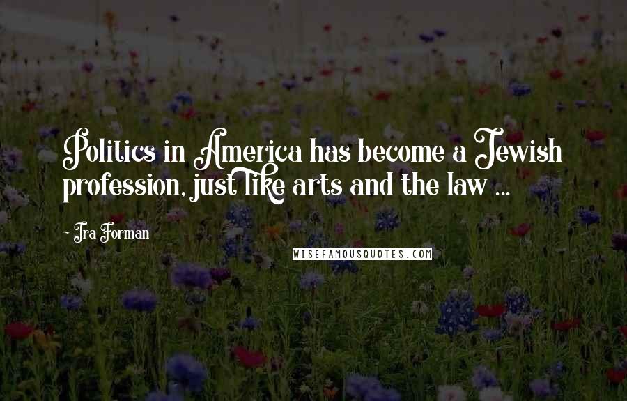 Ira Forman Quotes: Politics in America has become a Jewish profession, just like arts and the law ...