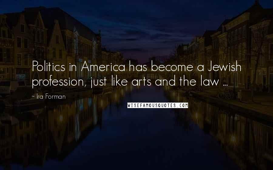 Ira Forman Quotes: Politics in America has become a Jewish profession, just like arts and the law ...