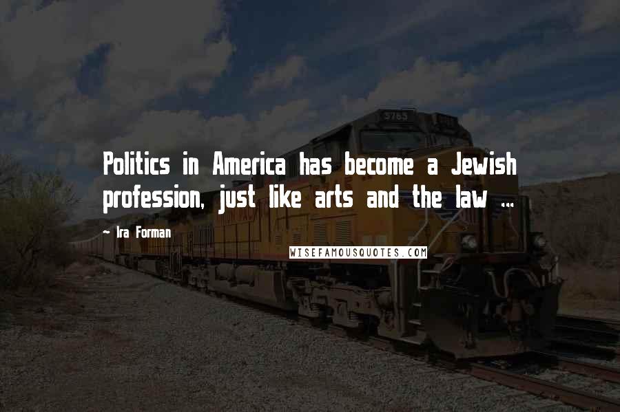 Ira Forman Quotes: Politics in America has become a Jewish profession, just like arts and the law ...