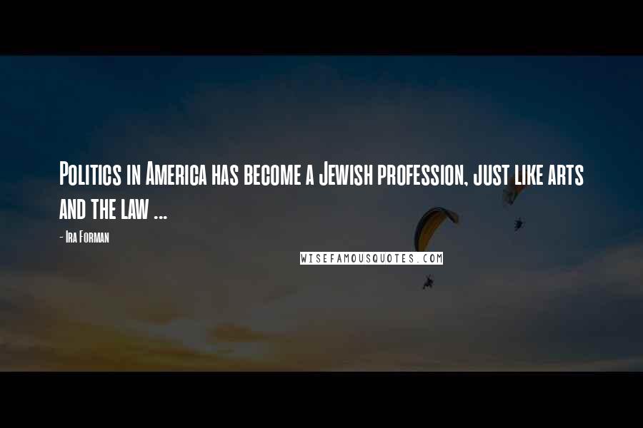 Ira Forman Quotes: Politics in America has become a Jewish profession, just like arts and the law ...