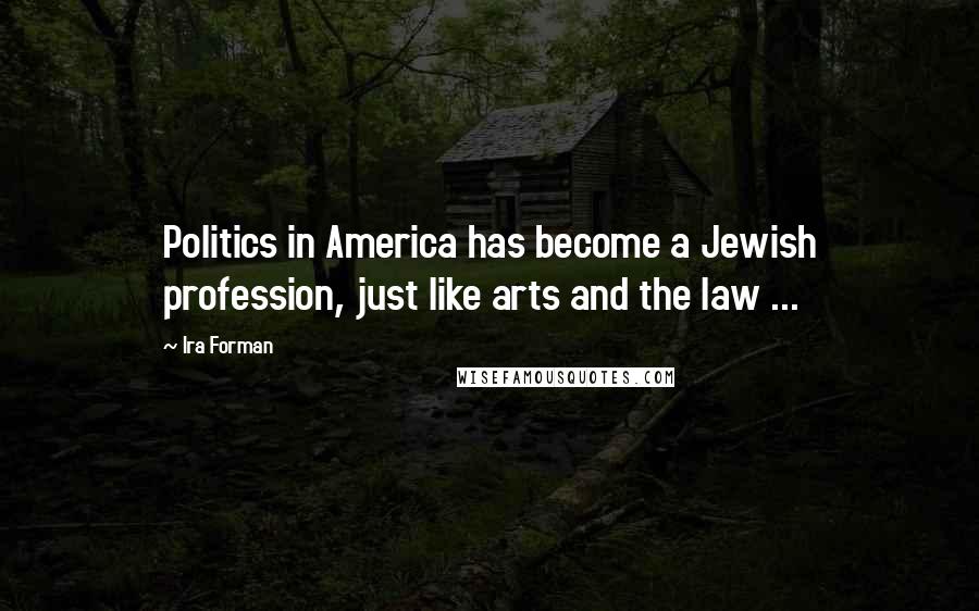 Ira Forman Quotes: Politics in America has become a Jewish profession, just like arts and the law ...