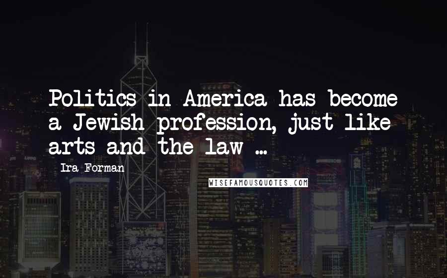 Ira Forman Quotes: Politics in America has become a Jewish profession, just like arts and the law ...